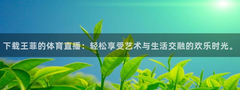 下载王菲的体育直播：轻松享受艺术与生活交融的欢乐时光。